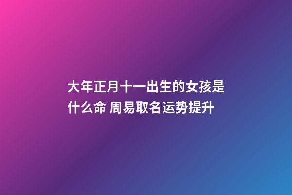 大年正月十一出生的女孩是什么命 周易取名运势提升
